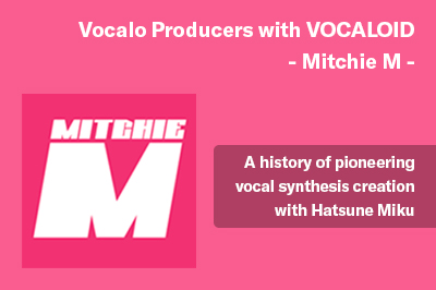 Vocalo Producers with VOCALOID -Mitchie M- A history of pioneering vocal synthesis creation with Hatsune Miku –