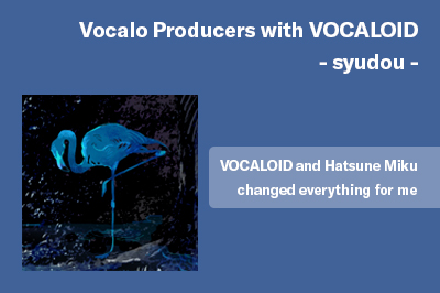 Vocalo Producers with VOCALOID – syudou – VOCALOID and Hatsune Miku changed everything for me