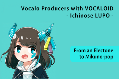 Vocalo Producers with VOCALOID – Ichinose LUPO – From an Electone to Mikuno-pop