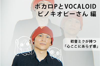 ボカロPとVOCALOID ピノキオピーさん編 〜初音ミクが持つ「心ここにあらず感」〜