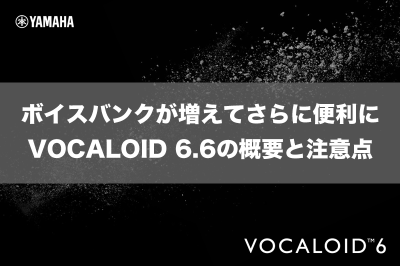 ボイスバンクが増えてさらに便利に VOCALOID 6.6の概要と注意点