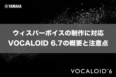 ウィスパーボイス（ささやき声・出力音の完全無声化）の制作に対応 VOCALOID 6.7の概要と注意点