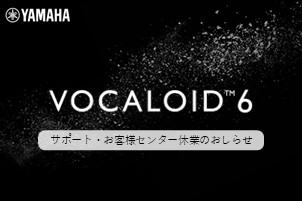 VOCALOID SHOP サポート および ヤマハ製品VOCALOIDお客様センター 休業のおしらせ